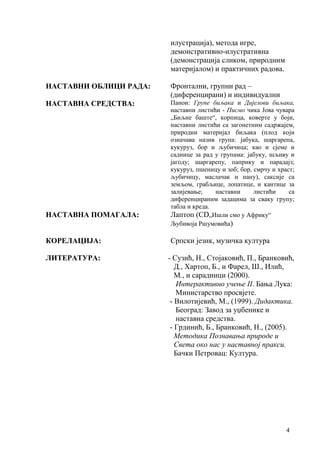 4
илустрација), метода игре,
демонстративно-илустративна
(демонстрација сликом, природним
материјалом) и практичних радова.
НАСТАВНИ ОБЛИЦИ РАДА: Фронтални, групни рад –
(диференцирани) и индивидуални
НАСТАВНА СРЕДСТВА: Панои: Групе биљака и Дијелови биљака,
наставни листићи - Писмо чика Јова чувара
„Биљне баште“, корпица, коверте у боји,
наставни листићи са загонетним садржајем,
природни материјал биљака (плод који
означава назив група: јабука, шаргарепа,
кукуруз, бор и љубичица; као и сјеме и
саднице за рад у групама: јабуку, шљиву и
јагоду; шаргарепу, паприку и парадајз;
кукуруз, пшеницу и зоб; бор, смрчу и храст;
љубичицу, маслачак и нану), саксије са
земљом, грабљице, лопатице, и кантице за
залијевање; наставни листићи са
диференцираним задацима за сваку групу;
табла и креда.
НАСТАВНА ПОМАГАЛА: Лаптоп (CD„Ишли смо у Африку“
Љубивоја Ршумовића)
КОРЕЛАЦИЈА: Српски језик, музичка култура
ЛИТЕРАТУРА: - Сузић, Н., Стојаковић, П., Бранковић,
Д., Хартоп, Б., и Фарел, Ш., Илић,
М., и сарадници (2000).
Интерактивно учење II. Бања Лука:
Министарство просвјете.
- Вилотијевић, М., (1999). Дидактика.
Београд: Завод за уџбенике и
наставна средства.
- Грдинић, Б., Бранковић, Н., (2005).
Методика Познавања природе и
Света око нас у наставној пракси.
Бачки Петровац: Култура.
 