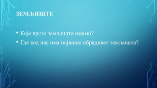 ЗЕМЉИШТЕ
• Које врсте земљишта имамо?
• Где код нас има највише обрадивог земљишта?
 