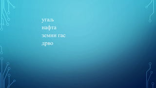 угаљ
нафта
земни гас
дрво
 