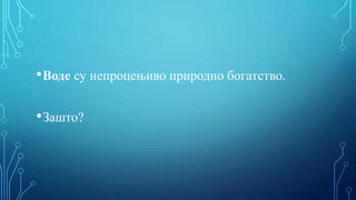 •Воде су непроцењиво природно богатство.
•Зашто?
 