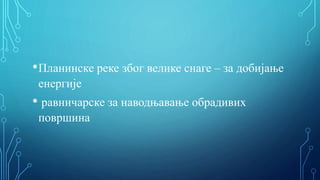 •Планинске реке због велике снаге – за добијање
енергије
• равничарске за наводњавање обрадивих
површина
 