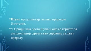 •Шуме представљају велико природно
богатство.
•У Србији има доста шума и оне се користе за
експлоатацију дрвета као сировине за даљу
прераду.
 
