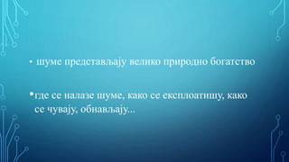 • шуме представљају велико природно богатство
•где се налазе шуме, како се експлоатишу, како
се чувају, обнављају...
 
