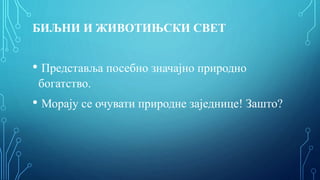 БИЉНИ И ЖИВОТИЊСКИ СВЕТ
• Представља посебно значајно природно
богатство.
• Морају се очувати природне заједнице! Зашто?
 