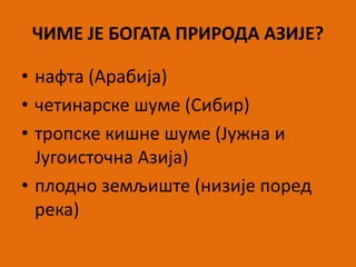 ЧИМЕ ЈЕ БОГАТА ПРИРОДА АЗИЈЕ?
• нафта (Арабија)
• четинарске шуме (Сибир)
• тропске кишне шуме (Јужна и
Југоисточна Азија)
• плодно земљиште (низије поред
река)
 