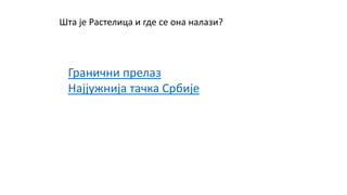 Шта је Растелица и где се она налази?
Гранични прелаз
Најјужнија тачка Србије
 