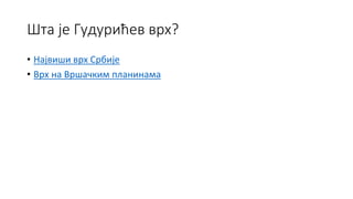Шта је Гудурићев врх?
• Највиши врх Србије
• Врх на Вршачким планинама
 