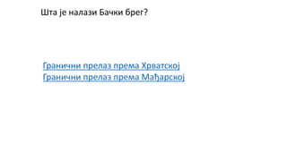 Шта је налази Бачки брег?
Гранични прелаз према Хрватској
Гранични прелаз према Мађарској
 