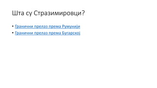 Шта су Стразимировци?
• Гранични прелаз према Румунији
• Гранични прелаз према Бугарској
 