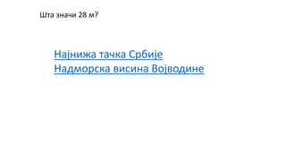 Шта значи 28 м?
Најнижа тачка Србије
Надморска висина Војводине
 