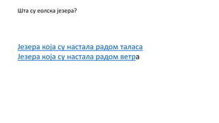 Шта су еолска језера?
Језера која су настала радом таласа
Језера која су настала радом ветра
 