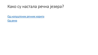 Како су настала речна језера?
Од напуштених речних корита
Од река
 