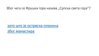 Због чега се Фрушка гора назива „Српска света гора“?
зато што је острвска планина
због манастира
 