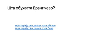 Шта обухвата Браничево?
територију око доњег тока Млаве
територију око доњег тока Пека
 