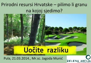 Pula, 21.03.2014., Mr.sc. Jagoda Munić
Prirodni resursi Hrvatske – pilimo li granu
na kojoj sjedimo?
 