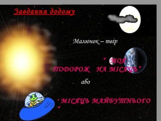 Завдання додому 
Малюнок – твір 
“ МОЯ 
ПОДОРОЖ НА МІСЯЦЬ” 
або 
“ МІСЯЦЬ МАЙБУТНЬОГО 
” 
