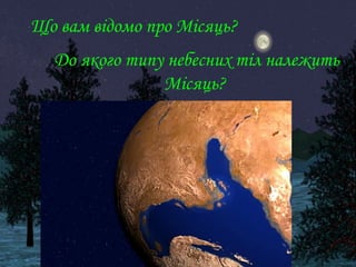 Що вам відомо про Місяць? 
До якого типу небесних тіл належить 
Місяць? 
 
