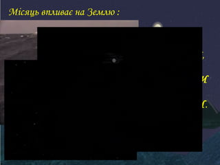 Місяць впливає на Землю : 
уповільнює її 
обертання 
навколо своєї осі, 
зумовлює 
ПРИПЛИВИ 
і 
ВІДПЛИВИ. 
 