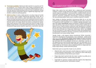 18
Treniranje za pobedu.6.	 Talentovani elitni sportisti na uzrastima od 19+
(za muškarce) i 18+ (za žene) ulaze u fazu u kojoj su podvrgnuti najin-
tenzivnijem treningu podesnom za sportiste međunarodnog nivoa. U
ovoj fazi sportisti međunarodnog nivoa (sa ili bez invaliditeta) iziskuju
trenažne metode svetske klase, opremu i objekte koji odgovaraju stan-
dardima i zahtevima njihovog sporta.
Aktivni za život.7.	 U suštini, mladi sportisti u ovu fazu mogu ući na bilo
kom uzrastu. Prema modelu dugoročnog sportskog razvoja, ako su
deca na pravi način uvedena u sport kroz aktivni start, osnove i pro-
grame za učenje treniranja, onda će imati neophodne motorne veštine
i samopouzdanje (fizičku pismenost) da ostanu aktivni kroz ceo život u
bilo kom sportu. Oni mogu odlučiti da nastave sa rekreativnim bavlje­
njem svojim sportom, ili da u njemu ostanu kao treneri ili sudije. Oni se,
takođe, mogu okušati u novim sportskim aktivnostima: npr. bivši strelci
ili košarkaši mogu postati orijentirci, igrati tenis, voziti bicikl, rolere itd.
19
6KAKO IZABRATI SPORT I TRENERA PO“MERI DETETA?”
Mada izbor sporta “po meri deteta” nije u potpunosti pod kontrolom
roditelja, vi možete mnogo doprineti da njegovo“traganje”za sportom koji
najviše odgovara potrebama, interesovanjima, karakteristikama ličnosti,
motoričkim sposobnostima i telesnom tipu vašeg deteta, ne rezultira ne­
ga­tivnim iskustvima, gubljenjem interesovanja i početnog entuzijazma,
već da predstavlja prijatan izazov koji će rezultirati uspešnim ishodom.
Neki roditelji se obraćaju sportskim stručnjacima želeći da im oni reše
problem izbora najpodesnijeg sporta. Mišljenja smo da za decu uzrasta od
5-10 godina to nije neophodno. Jer, vi roditelji najbolje poznajete svoje
dete. Ako pažljivo posmatrate njegovo ponašanje u različitim kontesktima
(da li više voli da se igra samo ili u društvu, da li ga privlače različite igre sa
loptom ili one u kojima direktno odmerava svoje sposobnosti sa drugom
decom, da li uživa u igrama koje zahtevaju preciznost, strpljenje i istrajnost,
ili onim koje zahtevaju brzo reagovanje, odlučivanje i akciju) i ako slušate
šta vam ono govori, vi ćete sigurno znati da li je dete više predisponirano
za individualne ili kolektivne sportove, za sportove visoke preciznosti i fine
koordinacije ili one sa puno akcije i duela.
Takođe, imajte u vidu njegovu telesnu konstituciju, fizičke, motoričke i
kognitivne sposobnosti i/ili ograničenja, i što je najvažnije – pitajte ga koji
sport mu se sviđa. Ne donosite odluke umesto njega niti samo na osnovu
neke njegove pojedinačne sposobnosti. Npr. nemojte od deteta tražiti da
igra šah samo zato što je pokazalo da brzo uči i napreduje u toj igri, pa
ste zaključili da ima visok mentalni potencijal. Da bi vas zadovoljilo ono će
krenuti u školu šaha, ali će koristiti svaku pogodnu priliku da sa drugarima
zaigra fudbal, jer voli društvo i akciju, njegovoj prirodi ne odgovaraju bes­
krajno duga sedenja i analize šahovskih partija.
Kada birate sport za svoje dete, imajte na umu sledeće:
Uključite dete u sport koji njemu najviše odgovara, najviše mu se sviđa•	
i za koji pokazuje interesovanje, a ne u onaj koji se vama sviđa, koji je
trenutno popularan, ili koji“donosi puno novca”.
Pitajte dete kojim sportom želi da se bavi i pružite mu priliku da is-•	
proba različite sportove, naročito dok je još malo.
Sugerirajte mu sportove u kojima može biti uspešno, koji odgovaraju•	
njegovim sposobnostima i“psihološkom sklopu”.
 