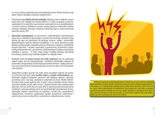 28
na umu tvrdnju legendarnog košarkaškog trenera Džona Vudena koji
kaže:“Glavni sastojak zvezde je ostatak tima”.
Decakojaimaju•	 fizičkiaktivneroditelje,sklonijasudaseuključeusport
nego deca čiji roditelji nisu fizički aktivni [1]. Zato se igrajte sa decom,
upoznajte ih sa različitim sportovima i pomozite im da u predškolskom
i ranom osnovno školskom uzrastu razviju bazične motoričke veštine
(trčanje, skakanje, bacanje, hvatanje, udaranje) koje su važne za kasniji
sportski razvoj [18].
Sportskim ponašanjem•	 na treninzima i takmičenjima, prihvatanjem
stava da su roditelji tu da navijaju, a treneri da treniraju, učenjem svog
deteta da igra po pravilima, da poštuje trenere, sudije i protivnike,
aplaudiranjem svakom dobrom izvođenju, a ne samo akcijama svoga
deteta, pokazivanjem respekta prema trenerima, sudijama, roditeljima
drugih sportista i ostalim sportskim zvaničnicima, kontrolom sopst-
venog temperamenta i generalnim pridržavanjem kodeksa ponašanja
roditelja u sportu – vi ćete svoju ulogu modela dobrog sportskog
ponašanja i pozitivnog roditelja odigrati na najbolji način.
Roditelji treba da•	 puste trenere da vode utakmicu, da ne podrivaju
ugled sudija, da ne omalovažavaju i verbalno zlostavljaju saigrače ili
protivnike svoga deteta. Podrivanje autoriteta trenera i sudija pred de-
com nije samo primer lošeg ponašanja, već je to za decu vrlo ometajuće
i zbunjujuće.
Zapamtite, podaci govore da malo dece poseduje talenat da po­sta­•	
nu vrhunski sportisti. Zato budite realni u svojim očekivanjima, po­
državajte njegovo bavljenje sportom radi njegove zabave, uživanja,
pravilnog rasta i razvoja, vaspitanja i pripreme za život. Među milioni-
ma dece koja svake godine uđu u sport, samo nekoliko ostvari status
sportske zvezde, zaradi veliki novac i izgradi karijeru kao profesionalni
sportista. Od vas zavisi da li će vaše dete iz sporta poneti osećanje lične
vrednosti i samopouzdanja, da li će razviti liderske sposobnosti, komu-
nikacijske veštine, spremnost na saradnju i timski rad, saosećajnost,
odgovornost, istrajnost, poštovanje drugih, pravičnost, toleranciju i
umeće da se nosi sa trijumfima i porazima u svakodnevnom životu.
29
Koliko je važno da svojim ponašanjem i delima (a ne samo rečima) roditelji
budu pozitivni modeli mladim ljudima, pokazuju podaci našeg istraživanja [6].
Od ukupno 271 anketiranih roditelja čija se deca bave sportom, njih 75.5% su
se i sami ranije takmičarski ili rekreativno bavili sportom. Isto tako, značajan
procenat sportskih roditelja (41.5%) se i dalje, uglavnom rekrativno bavi spor-
tom, demonstrirajući na taj način koliko je sport bitan aspekt njihovog života,
koliko ga cene i poštuju sve ono što im pruža.
 