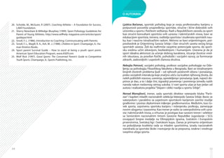 54
Scholde, M., McGuire, R (2007).20.	 Coaching Athletes – A Foundation for Success,
LA84 Foundation.
Sherry Newsham  Milledge Murphey (1999). Sport Psihology Guidelines for21.	
Parent of Young Athletes. http://www.selfhelp magazine.com/articles/sport/
guidepar.html
Smoll, F. L. (1986). Introduction to Coaching: Communicating with Parents.22.	
Smoll, F. L., Magill, R. A., Ash, M. .J. (1988).23.	 Children in Sport. Champaign, IL: Hu-
man Kinetics Books.
Sport parent Survival Guide – How to excel at being a youth sport prent.24.	
American Sport Education Program, www.ASEP.com
Wolf Rick (1997).25.	 Good Sports: The Concerned Parent’s Guide to Competitive
Youth Sports. Champaign, IL: Sports Publishing, Inc.
55
O AUTORIMA
Ljubica Bačanac, sportski psiholog koja je svoju profesionalnu karijeru u
potpunosti posvetila unapređenju sportske, stručne i lične dobrobiti svih
učesnika u sportu i fizičkom vežbanju. Radi u Republičkom zavodu za sport
kao stručni konsultant sportista svih uzrasta i takmičarskih nivoa, bavi se
edukacijom sportista, trenera, roditelja sportista i studenata sportskih nau-
ka, kao i naučno istraživačkim radom. Aktivno se bavi orijentiringom, pot-
predsednik je Orijentiring Saveza Srbije i član stručnih saveta većeg broja
sportskih saveza. Želi da reafirmiše vaspitne potencijale sporta, da sport­
sku sredinu učini zdravijom, bezbednijom i humanijom. Uverena je da je
sport idealna aktivnost za učenje dobrog karaktera, sticanje životno vred-
nih iskustava, za pravilan fizički, psihološki i socijalni razvoj, za formiranje
zdravih, zadovoljnih i uspešnih članova društva.
Nebojša Petrović, socijalni psiholog, profesor socijalne psihologije na Ode­
ljenju za psihologiju Filozofskog fakulteta u Beogradu. Bavi se istraživanjem
brojnih životnih problema ljudi – od njihovih poslovnih izbora i ponašanja,
preko socijalnih interakcija koje značjno utiču na kvalitet njihovog života, do
nekih političkih stavova, uverenja, opredeljenja i ponašanja. Ipak, najveći do-
prinos je dao, a to i dalje čini, izgradnji poverenja i pomirenja između naših
naroda nakon nedavnog ratnog sukoba. U svet sporta ušao je kao jedan od
autora i realizatora projekta“Stepen i oblici nasilja u sportu Srbije”.
Nenad Manojlović, trener, sada sportski direktor vaterpolo kluba “Parti­
zan”i kapiten mladih nacionalnih selekcija Vaterpolo Saveza Srbije. Ba­vio se
vaterpolom i paralelno sa uspešnom sportskom karijerom završio studije
građevine i postao diplomirani inženjer građevinarstva. Međutim, kao čo­
vek sporta, sopstvenu sportsku karijeru i inženjersku profesiju, zame­­nj­u­­je
novim ulogama i izazovima. Kao trener je radio sa vaterpolistima svih uzra­
sta i takmičarskih nivoa, a vrhunac je postigao kao savezni trener i sele­ktor
sa Seniorskim nacionalnim timom Savezne Republike Jugoslavije i SCG
osvajajući brojne medalje na Olimpijskim igrama, Svetskim i Evropskim
prvenstvima, Svetskoj ligi i Svetskom kupu. Danas je primarno orijentisan
na poboljšanje kvaliteta rada sa mladim sportistima, izradu nacionalnih
standrada za sportske škole i nastojanje da se prepozna, istakne i vrednuje
vaspitna uloga sporta.
 