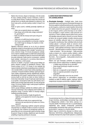 PRIRUČNIK - Program prevencije vršnjačkog nasilja u školama 31
PROGRAM PREVENCIJE VRŠNJAČKOG NASILJA
Nakon dva minuta, uloge se mijenjaju, s tim da osobe
B svoju cedulju predaju novom neslušaču, osobi A,
sa svoje desne strane. I osobe B imaju dva minuta da
pričaju šta im se desilo prije dolaska na radionicu i da
kroz svoju priču, privuku pažnju osobe A, koja ih ne
sluša.
Kada se igrica završi, voditelj postavlja sljedeća pi-
tanja:
- Kako ste se osjećali tokom ove vježbe?
- Koja uloga vam je bila teža, uloga„neslušača“
ili „govornika“?
- Kako ste dali do znanja svom paru da ga ne
slušate?
- Kako ste se trudili da privučete pažnju?
- Da li vas je ovo podsjetilo na situacije u kojima
ste vi bili ti koje ne slušaju, ili u kojima vi niste
nekog slušali?
Sljedeća aktivnost odnosi se na to da se učesnici
prisjećajuukojimtosituacijamaoninisubilisaslušani.
Svako od njih dobija po četiri cedulje35
označene slo-
vima. Učesnici imaju 10 minuta da popune cedulje.
Za to vrijeme voditelj zapiše na tabli četiri pitanja koja
se nalaze na ceduljama, kako bi učesnicima bilo lakše
da prate diskusiju. Kada završe sa pisanjem, voditelj
kupi cedulje i razvrstava ih, na osnovu slova koja se
nalaze na njima, u četiri grupe.
Učesnici se dijele u 4 grupe i svaka grupa dobija po
jednu skupinu cedulja sa određenim slovom. Tako
imamo grupu A, B, C i D. Grupa A ima zadatak da
napravispisakosobakojesepojavljujukao„neslušači“
i da navede koliko se puta koja osoba pojavljuje kao
„neslušač“. Grupa B analizira sadržaj i zapisuje tip po-
ruke:molba,saopštenje,pitanje,ubjeđivanje,zahtjev,
obrazloženje, itd. Grupa C zapisuje koji su to znaci, na
osnovu kojih se vidi da nas neko ne sluša i koliko se
često koji znak javlja. Grupa D zapisuje osjećanja koja
su se javila u situacijama kada nisu bili slušani, kao i
koliko često se koje osjećanje javilo. Za ovaj rad grupe
imaju 10 minuta. Nakon toga, svaka grupa izvještava
o dobijenim podacima.
Zatim, grupe dobijaju zadatak da odaberu jednu od
situacija neslušanja i da je odigraju pred ostalima. Za
pripremu imaju 5 minuta. Kada se situacija odigra,
voditelj postavlja pitanja:
- Kako je ova situacija mogla drugačije da
izgleda, tj. da sagovornici stvarno čuju jedan
drugog?
- Šta treba da se kaže, da se sagovornik čuje,
odnosno da razumije da ti je važno to o čemu
govoriš?
Zatim, učesnici odigravaju različite varijante rješenja
situacije koju su odigrali. Ovdje se insistira na primje-
ni JA-govora, kao sredstva za privlačenje pažnje sa-
govornika, jer ova vrsta poruke sadrži emocije onoga
ko govori i koga ne slušaju, objektivan opis situacije i
prijedlog mogućeg rješenja te situacije.
6. IGRICE KOJE NAM OTKRIVAJU NAŠ
STIL SUKOBLJAVANJA
a. Životinjska fantazija – Voditelj kaže: „Sada ćemo
igratijednuigricupodnazivomŽivotinjskafantazija.Da
bismojeuspješnoodradilipotrebnojedaseopustite,što
jevišemoguće,ustolicamaukojimasjedite.Zatvorićete
oči i dobro slušati šta vam govorim. Nastojte da se, što
je više moguće, uživite u priču kroz koju ću vas voditi, i
da je zamišljate u svojim mislima. Sada zatvorite oči i
opustite se.“ Zatim voditelj napravi jednu kraću pauzu
od nekoliko sekundi, dok se učesnici ne smire.Veoma
je bitno da se govori polako, između rečenica pravi
pauza od nekoliko sekundi, kako bi se učesnicima
omogućila vizuelizacija. Glas voditelja treba da bude
srednje glasan i umirujući. Kada se učesnici smire,
voditelj počinje sa pričom: „Zamislite se u obliku neke
životinje ... Kako izgleda ta životinja u čijem ste se obliku
zamislili...Obratitepažnjunaokolinuukojojsenalazite
... Kako se krećete ... Šta vas okružuje ... Sada zamislite
osobu sa kojom ste u nekom sukobu, takođe u obliku
neke životinje ... Ta životinja vam se sada približava ...
Šta činite ... Šta se dogodilo ... Sada polako otvorite oči,
opet smo u učionici.“
Nakon ove igre fantazije, prelazite na raspravu u
okviru koje učesnici odgovaraju na sljedeća pitanja:
- U obliku koje životinje ste se zamislili?
- Koja druga životinja je stupila na scenu?
- Šta je učinila?
- Kako ste vi reagovali na njen dolazak?
- Kako se osjećate povodom onog što se
dogodilo?
- Da li ste zadovoljni onim što ste učinili?
Dok učesnici odgovaraju na postavljena pitanja,
voditelj na tabli ili velikom papiru, zapisuje njihova
reagovanja na pojavu protivnika u sljedeću tabelu.
IZBJEGAVANJE SUKOBA
SUOČAVANJE SA
PROTIVNIKOM
Sva ponašanja, kao što su: bijeg, skrivanje, ignorisanje
druge životinje, predstavljaju ponašanja koja vode
ka izbjegavanju sukoba i, kao takva, upisuju se u
ovaj dio tabele. Ponašanja kao što su: pozdravljanje,
zajednička igra, napad, uništavanje protivnika,
predstavljaju ponašanja koja vode ka suočavanju sa
protivnikom, i upisuju se u taj dio tabele.
Nakon toga se učesnicima ukazuje na stilove suko-
bljavanja: takmičenje, prilagođavanje, izbjegavanje,
saradnjaikompromis,kojeimateopisaneuuvodnom
35.Vidjeti u prilozima, prilog broj 17.
 