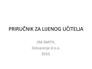 PRIRUČNIK ZA LIJENOG UČITELJA
JIM SMITH,
Ostvarenje d.o.o.
2010.
 