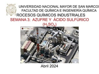 Abril 2024
PROCESOS QUÍMICOS INDUSTRIALES
SEMANA 3: AZUFRE Y ÁCIDO SULFÚRICO
(H2SO4)
ASPECTOS GENERALES
UNIVERSIDAD NACIONAL MAYOR DE SAN MARCOS
FACULTAD DE QUÍMICA E INGENIERÍA QUÍMICA
 