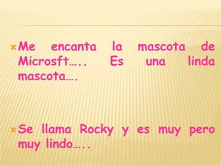 Me encanta la mascota de Microsft….. Es una linda mascota….Se llama Rocky y es muy pero muy lindo…..