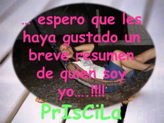 … espero que les haya gustado un breve resumen de quien soy yo….!!!!PrIsCiLa