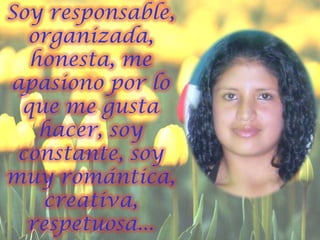 Soy responsable, organizada, honesta, me apasiono por lo que me gusta hacer, soy constante, soy muy romántica, creativa, respetuosa...