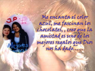 Me encanta el color azul, me fascinan los chocolates, , creo que la amistad es uno de los mejores regalos que Dios nos ha dado…… 