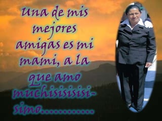 Una de mis mejores amigas es mi mami, a la que amo muchisisisisi-simo…………