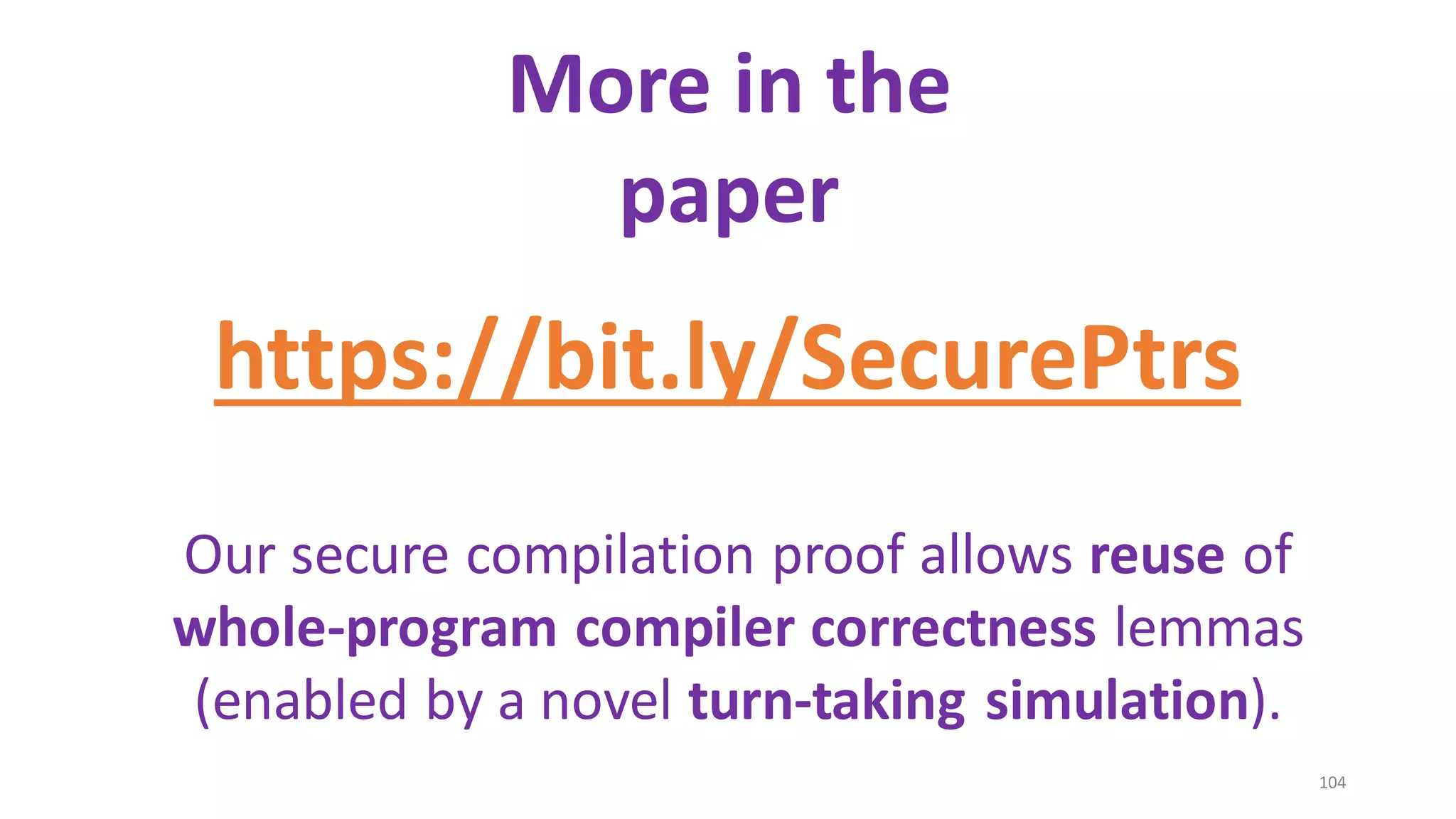 104
More in the
paper
https://bit.ly/SecurePtrs
Our secure compilation proof allows reuse of
whole-program compiler correctness lemmas
(enabled by a novel turn-taking simulation).
 