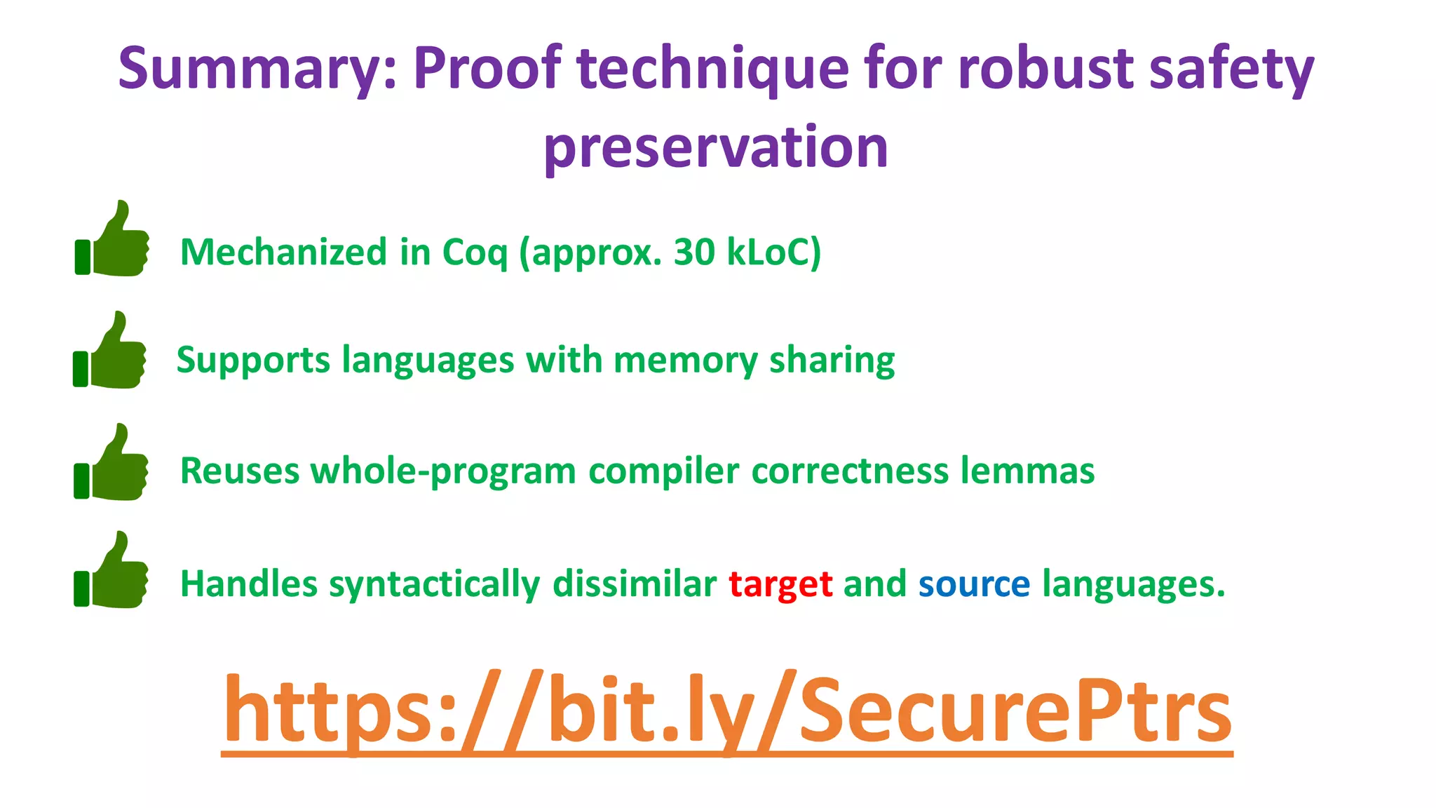 Summary: Proof technique for robust safety
preservation
Mechanized in Coq (approx. 30 kLoC)
Reuses whole-program compiler correctness lemmas
Handles syntactically dissimilar target and source languages.
Supports languages with memory sharing
https://bit.ly/SecurePtrs
 