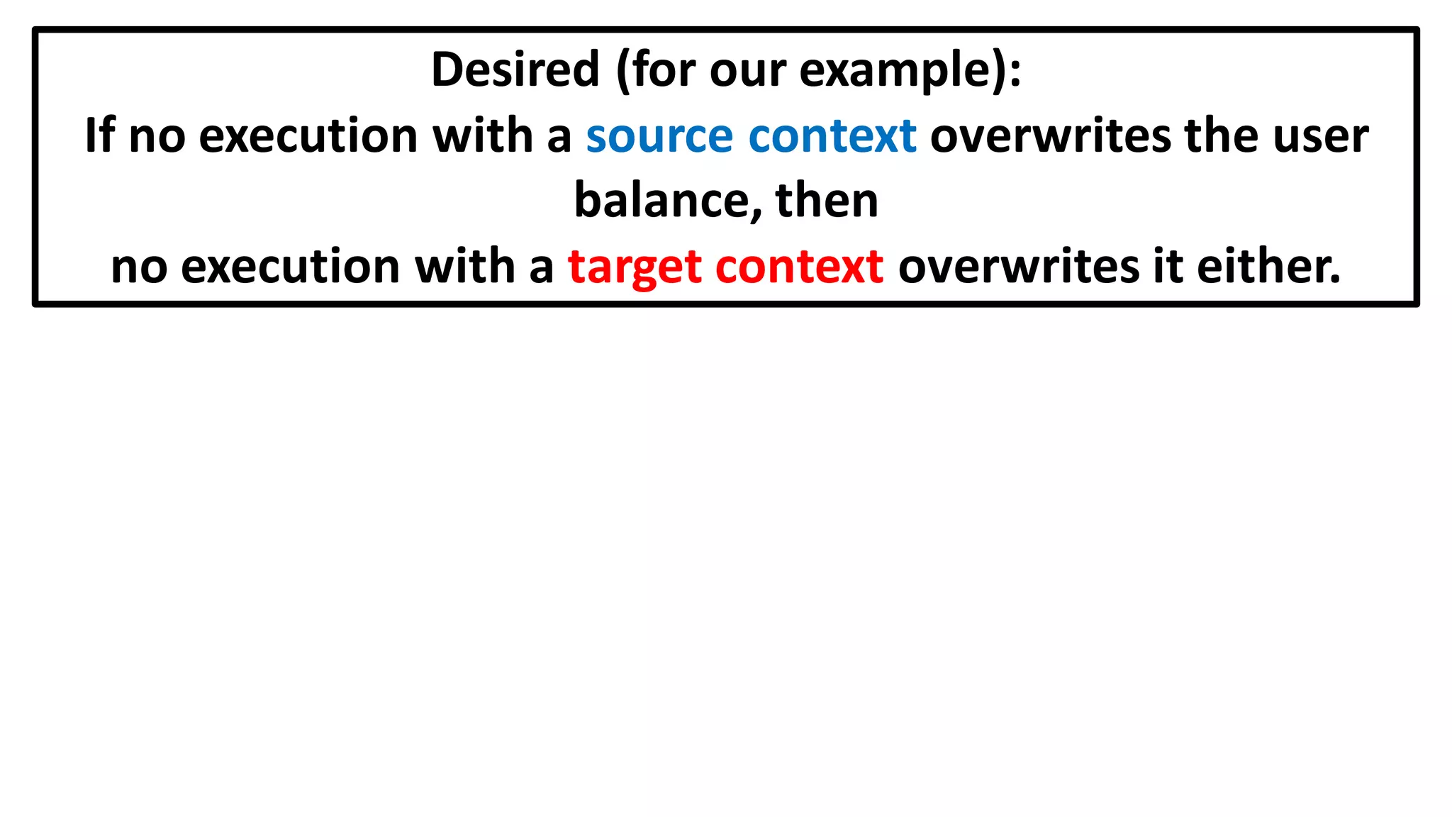 Desired (for our example):
If no execution with a source context overwrites the user
balance, then
no execution with a target context overwrites it either.
 