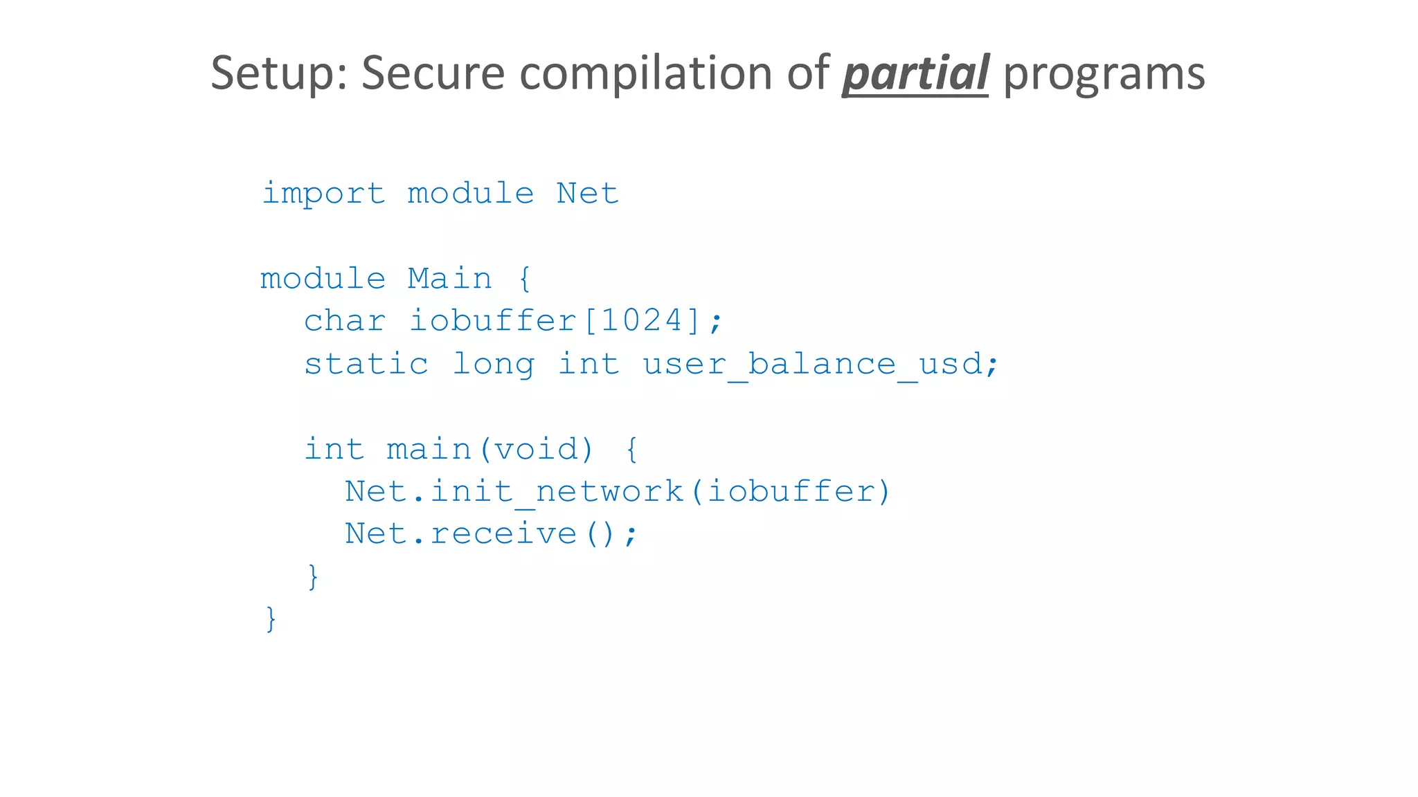 Setup: Secure compilation of partial programs
import module Net
module Main {
char iobuffer[1024];
static long int user_balance_usd;
int main(void) {
Net.init_network(iobuffer)
Net.receive();
}
}
 