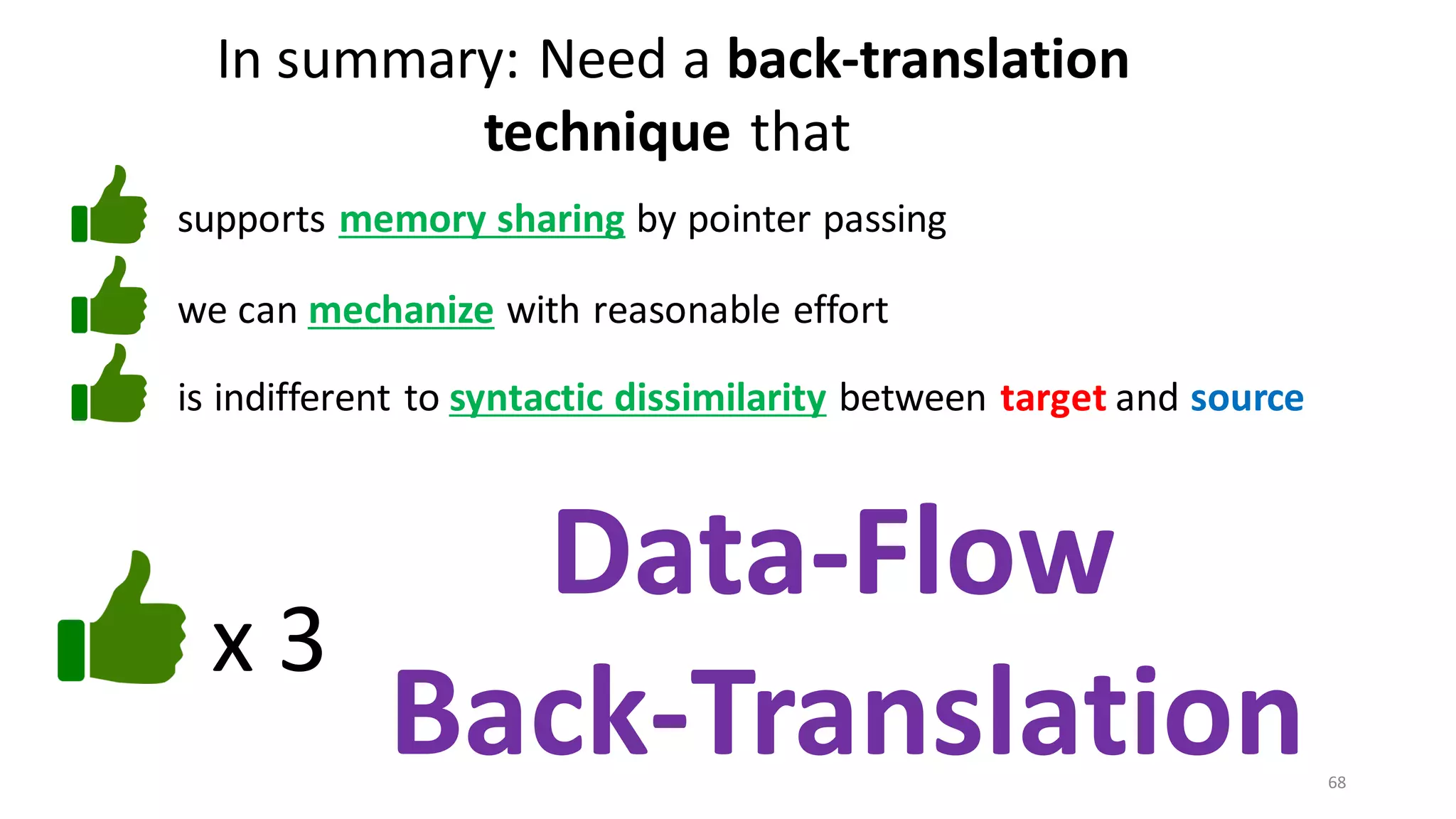 68
In summary: Need a back-translation
technique that
we can mechanize with reasonable effort
supports memory sharing by pointer passing
is indifferent to syntactic dissimilarity between target and source
Data-Flow
Back-Translation
x 3
 