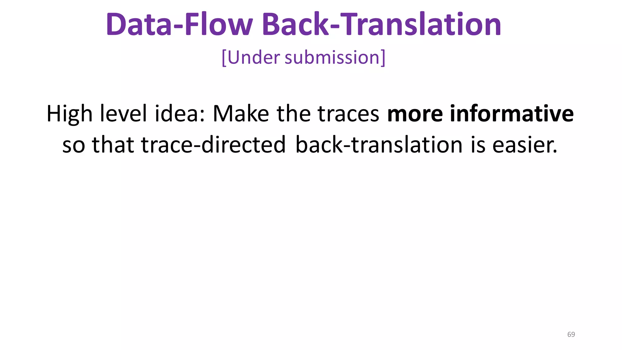 69
Data-Flow Back-Translation
[Under submission]
High level idea: Make the traces more informative
so that trace-directed back-translation is easier.
 