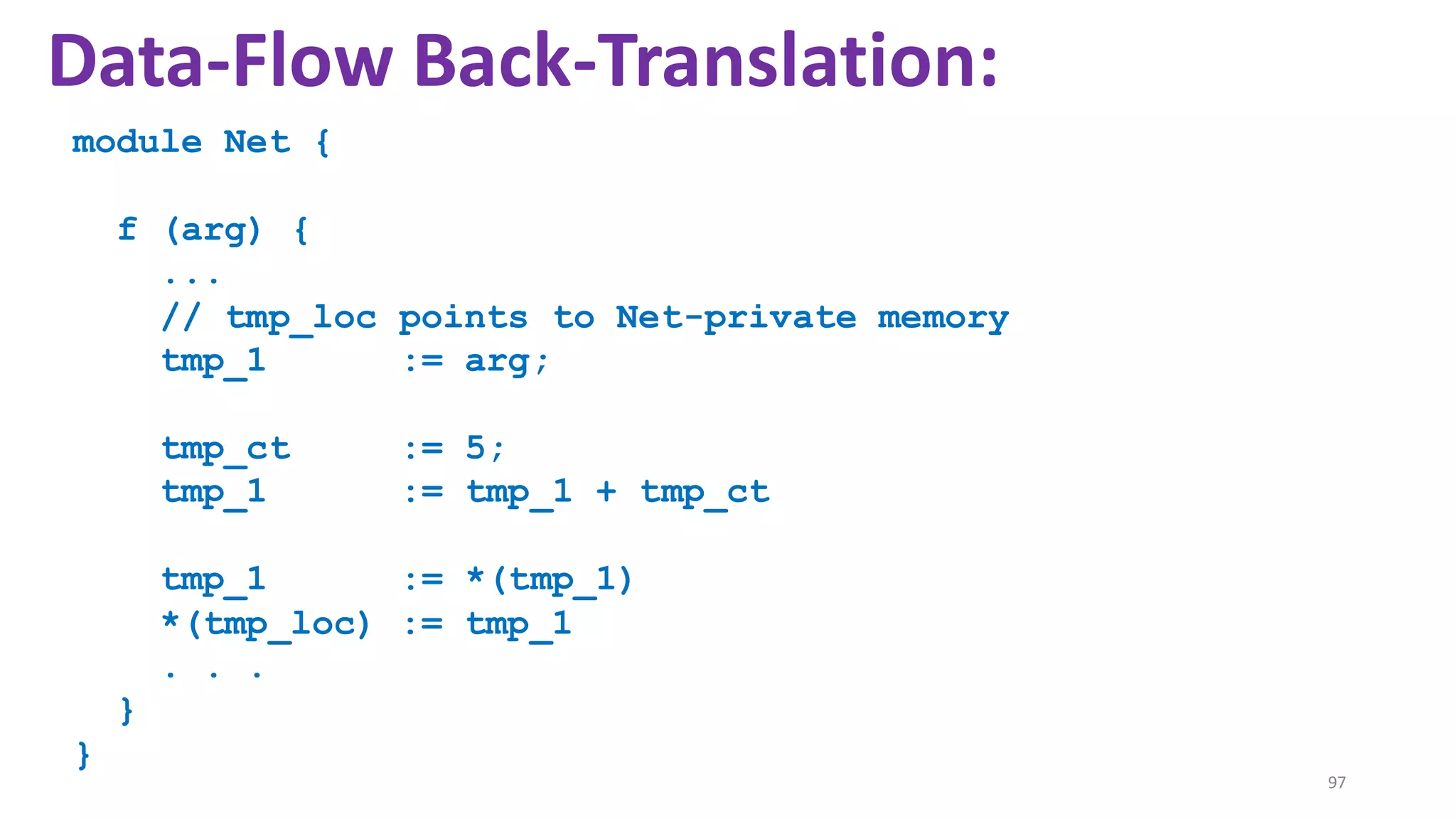 module Net {
f (arg) {
...
// tmp_loc points to Net-private memory
tmp_1 := arg;
tmp_ct := 5;
tmp_1 := tmp_1 + tmp_ct
tmp_1 := *(tmp_1)
*(tmp_loc) := tmp_1
. . .
}
}
97
Data-Flow Back-Translation:
 
