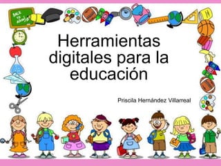 Herramientas
digitales para la
educación
Priscila Hernández Villarreal
 
