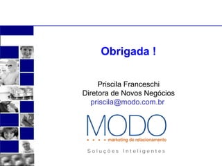 Obrigada ! 
Priscila Franceschi 
Diretora de Novos Negócios 
priscila@modo.com.br 
