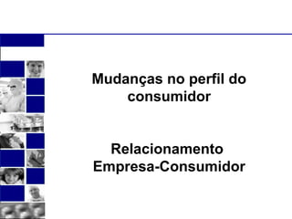 Mudanças no perfil do 
consumidor 
Relacionamento 
Empresa-Consumidor 
 