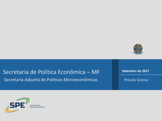 Secretaria de Política Econômica – MF
Secretaria-Adjunta de Políticas Microeconômicas Priscila Grecov
Setembro de 2017
 