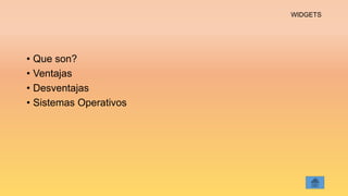 WIDGETS
• Que son?
• Ventajas
• Desventajas
• Sistemas Operativos
 