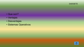 GADGETS
• Que son?
• Ventajas
• Desventajas
• Sistemas Operativos
 