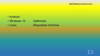 SISTEMAS OPERATIVOS
• Android
• Windows 10 -Definición
• Linux -Requisitos mínimos
 