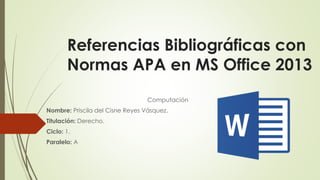 Referencias Bibliográficas con
Normas APA en MS Office 2013
Computación
Nombre: Priscila del Cisne Reyes Vásquez.
Titulación: Derecho.
Ciclo: 1.
Paralelo: A
 