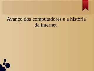 Avanço dos computadores e a historia 
da internet 
 