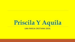 Priscila Y Aquila
UNA PAREJA CRISTIANA IDEAL
 